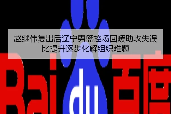 赵继伟复出后辽宁男篮控场回暖助攻失误比提升逐步化解组织难题